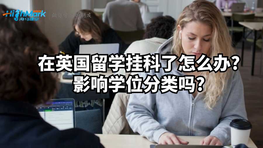 在英國留學(xué)掛科了怎么辦?影響學(xué)位分類嗎?