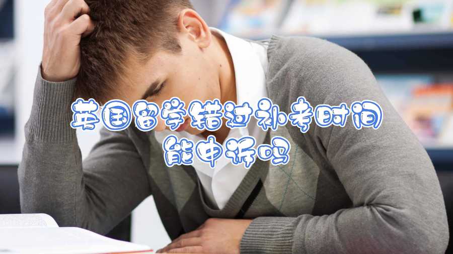 英國(guó)留學(xué)錯(cuò)過(guò)補(bǔ)考時(shí)間能申訴嗎