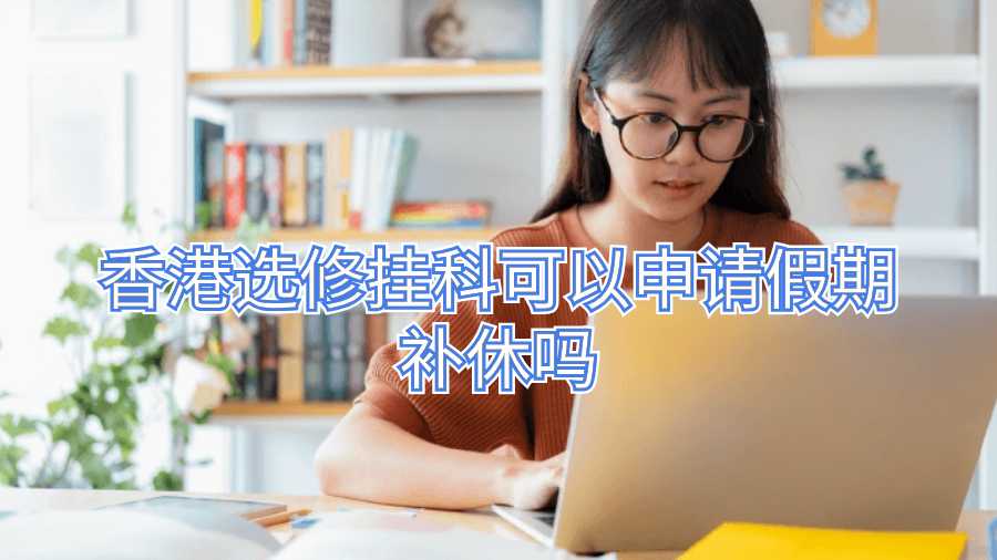 香港選修掛科可以申請假期補休嗎