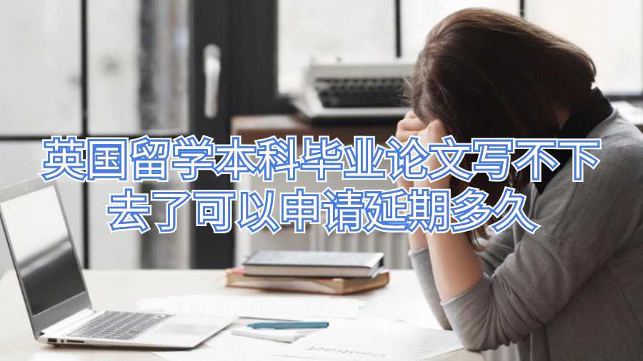 孩子在英國留學(xué)本科畢業(yè)論文寫不下去了可以申請延期多久
