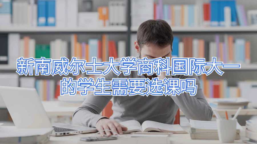 新南威爾士大學(xué)商科國(guó)際大一的學(xué)生需要選課嗎