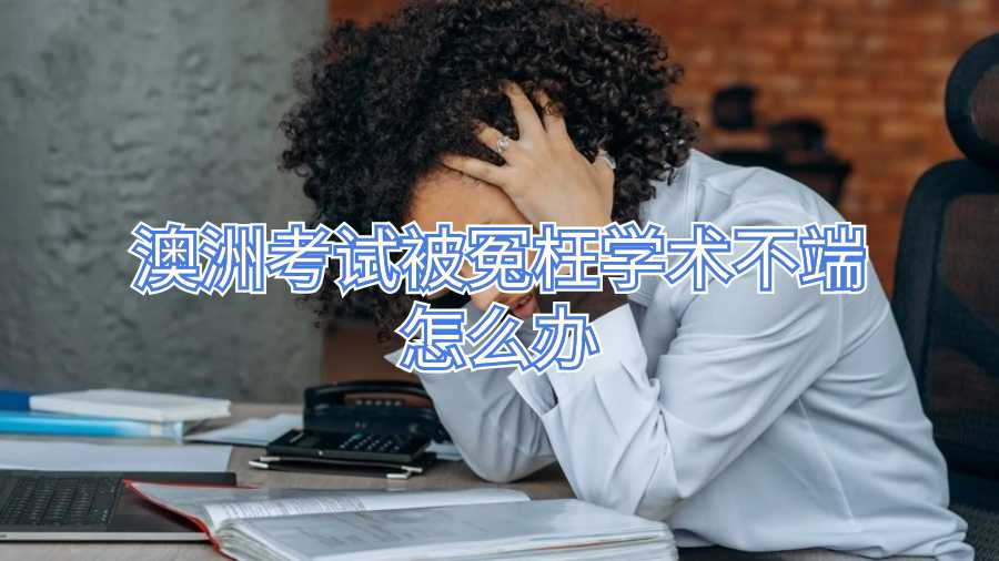 澳洲考試被冤枉學(xué)術(shù)不端怎么辦