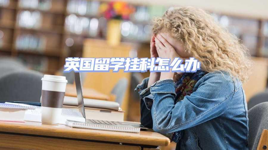 英國留學(xué)掛科怎么辦