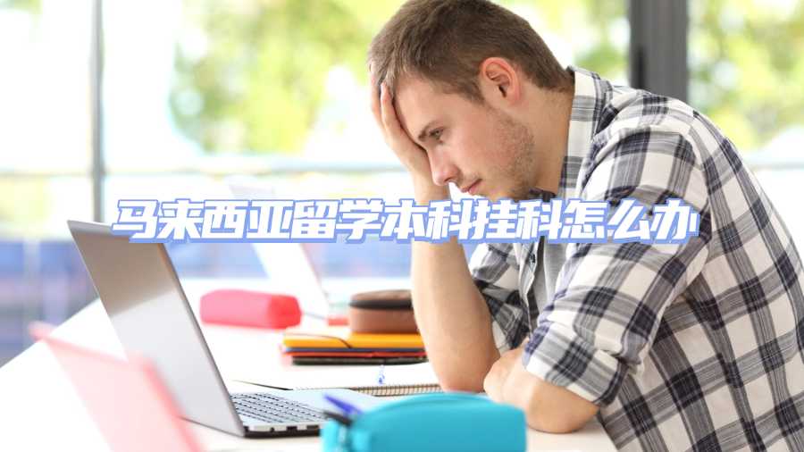 馬來西亞留學(xué)本科掛科怎么辦