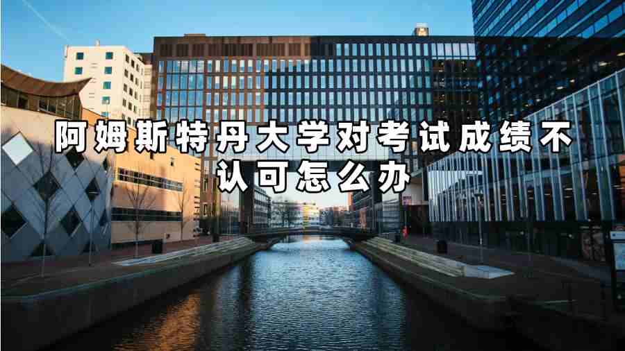 阿姆斯特丹大學(xué)對(duì)考試成績(jī)不認(rèn)可怎么辦